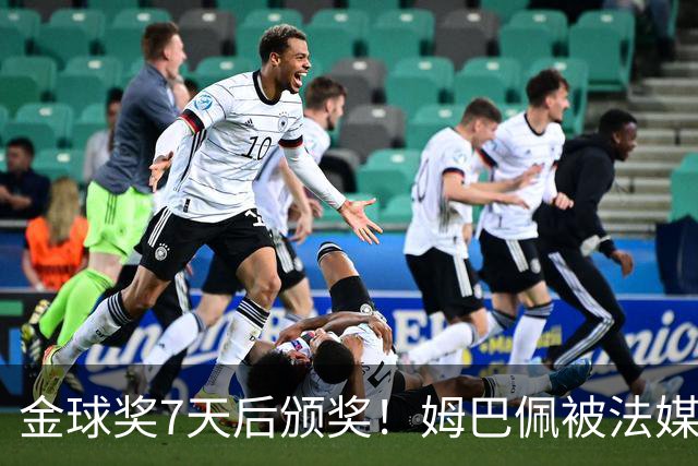 金球奖7天后颁奖！姆巴佩被法媒评为赛季最佳 感言：我做了很多傻事